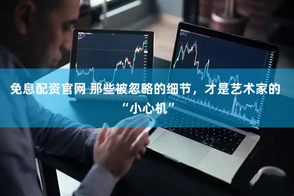 免息配资官网 那些被忽略的细节，才是艺术家的 “小心机”