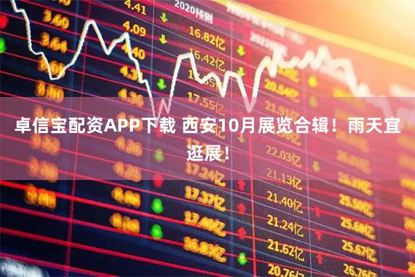 卓信宝配资APP下载 西安10月展览合辑！雨天宜逛展！