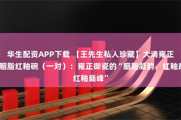 华生配资APP下载 【王先生私人珍藏】大清雍正年制胭脂红釉碗（一对）：雍正御瓷的“胭脂凝韵，红釉巅峰”