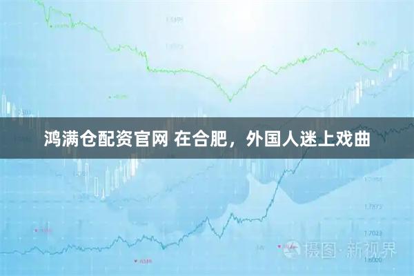 鸿满仓配资官网 在合肥，外国人迷上戏曲