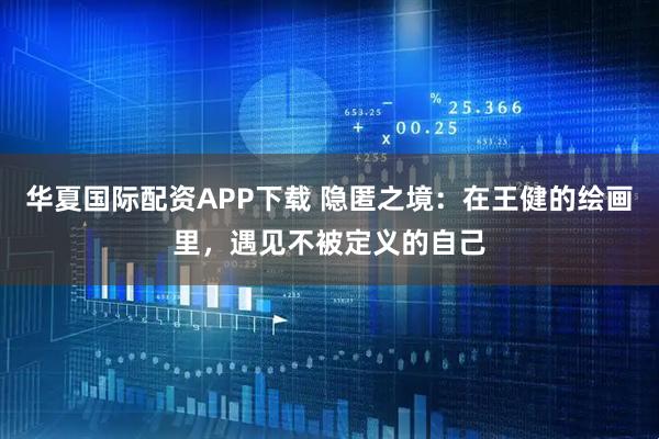 华夏国际配资APP下载 隐匿之境：在王健的绘画里，遇见不被定义的自己