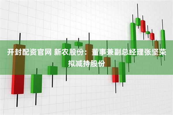 开封配资官网 新农股份：董事兼副总经理张坚荣拟减持股份