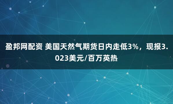 盈邦网配资 美国天然气期货日内走低3%，现报3.023美元/百万英热