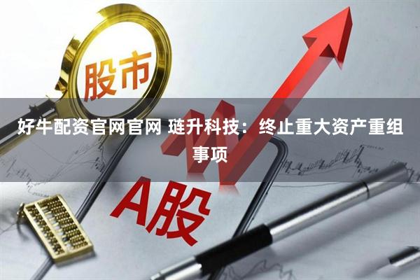 好牛配资官网官网 琏升科技：终止重大资产重组事项