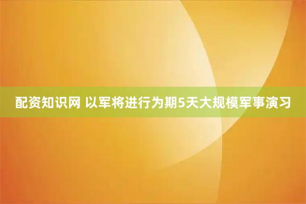 配资知识网 以军将进行为期5天大规模军事演习