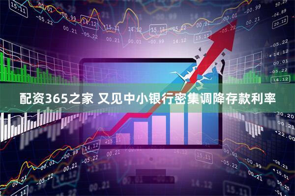 配资365之家 又见中小银行密集调降存款利率