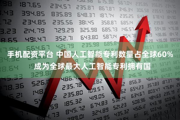 手机配资平台 中国人工智能专利数量占全球60%  成为全球最大人工智能专利拥有国