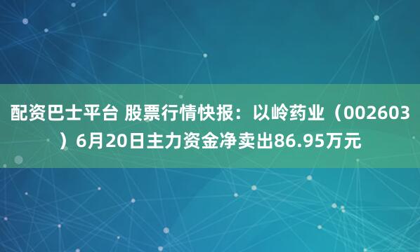 配资巴士平台 股票行情快报：以岭药业（002603）6月20日主力资金净卖出86.95万元