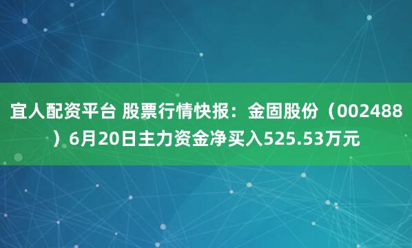 宜人配资平台 股票行情快报：金固股份（002488）6月20日主力资金净买入525.53万元