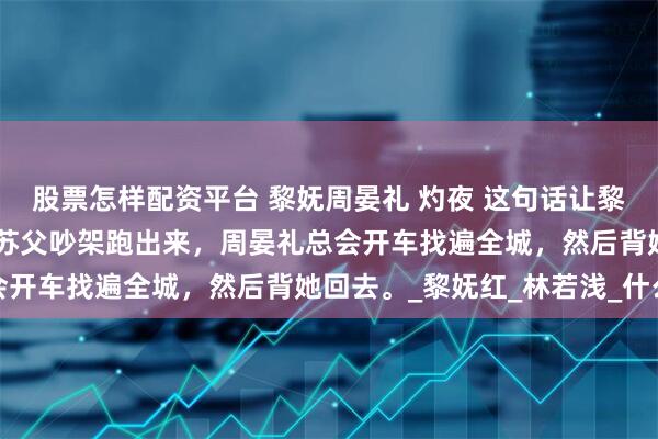 股票怎样配资平台 黎妩周晏礼 灼夜 这句话让黎妩鼻尖一酸。 以前她和苏父吵架跑出来，周晏礼总会开车找遍全城，然后背她回去。_黎妩红_林若浅_什么