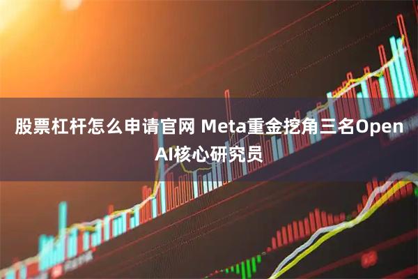 股票杠杆怎么申请官网 Meta重金挖角三名OpenAI核心研究员