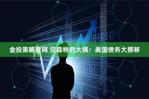 金投策略官网 贝森特的大棋：美国债务大挪移