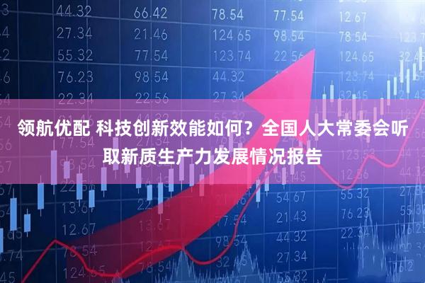 领航优配 科技创新效能如何？全国人大常委会听取新质生产力发展情况报告