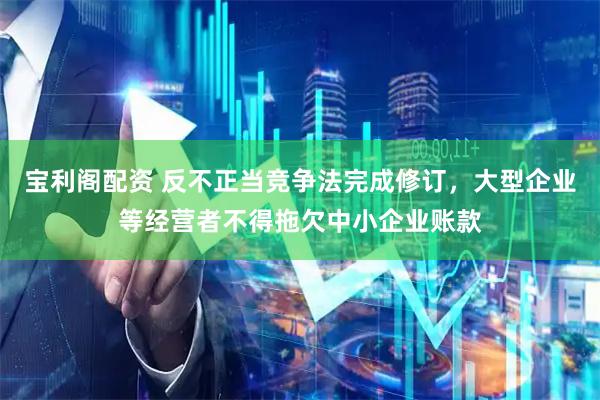 宝利阁配资 反不正当竞争法完成修订,大型企业等经营者不得拖欠中小企业账款
