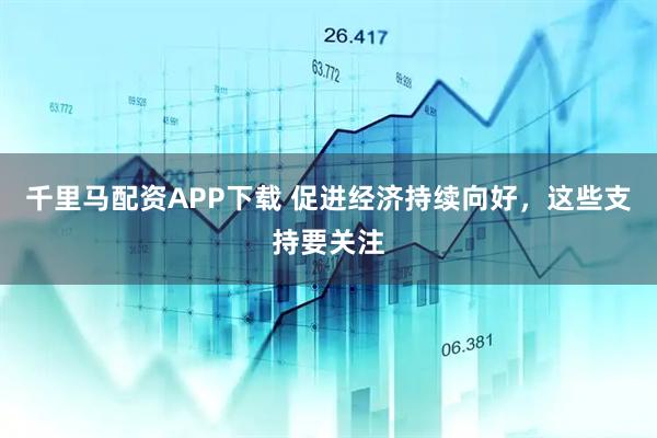 千里马配资APP下载 促进经济持续向好，这些支持要关注