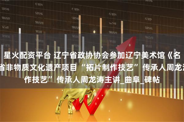 星火配资平台 辽宁省政协协会参加辽宁美术馆《名家讲堂》——山东省非物质文化遗产项目 “拓片制作技艺” 传承人周龙涛主讲_曲阜_碑帖