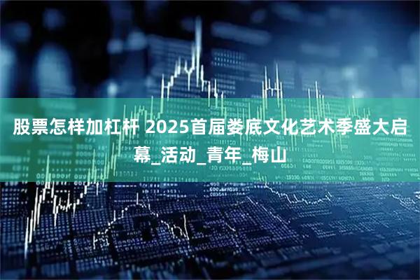 股票怎样加杠杆 2025首届娄底文化艺术季盛大启幕_活动_青年_梅山