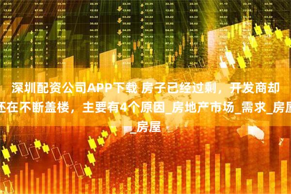深圳配资公司APP下载 房子已经过剩，开发商却还在不断盖楼，主要有4个原因_房地产市场_需求_房屋