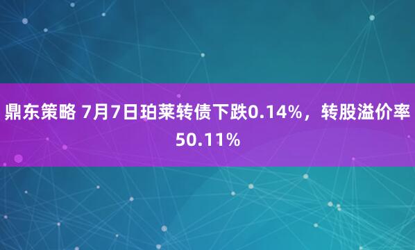 鼎东策略 7月7日珀莱转债下跌0.14%，转股溢价率50.11%