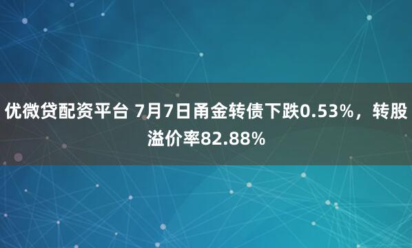 优微贷配资平台 7月7日甬金转债下跌0.53%，转股溢价率82.88%