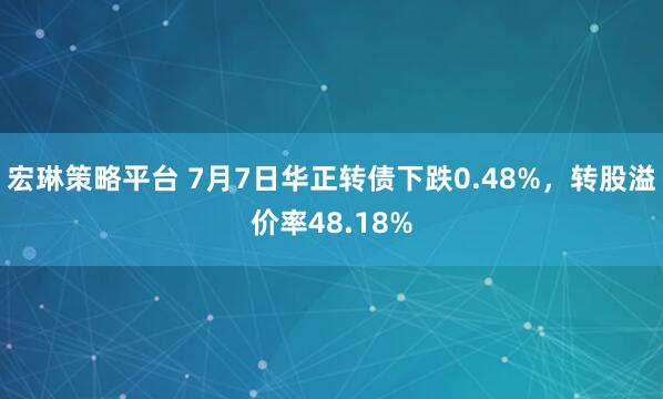 宏琳策略平台 7月7日华正转债下跌0.48%，转股溢价率48.18%