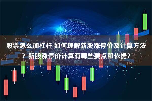 股票怎么加杠杆 如何理解新股涨停价及计算方法？新股涨停价计算有哪些要点和依据？