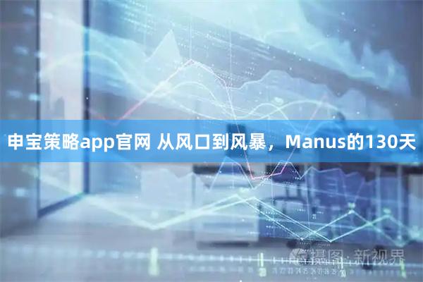 申宝策略app官网 从风口到风暴，Manus的130天