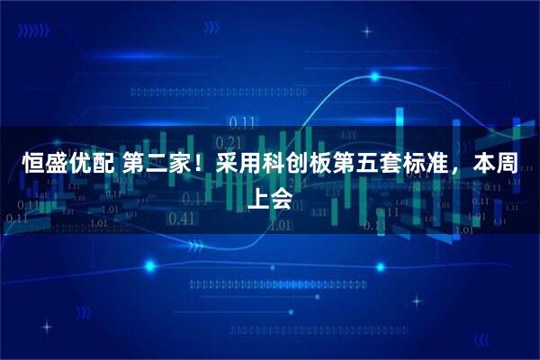 恒盛优配 第二家！采用科创板第五套标准，本周上会