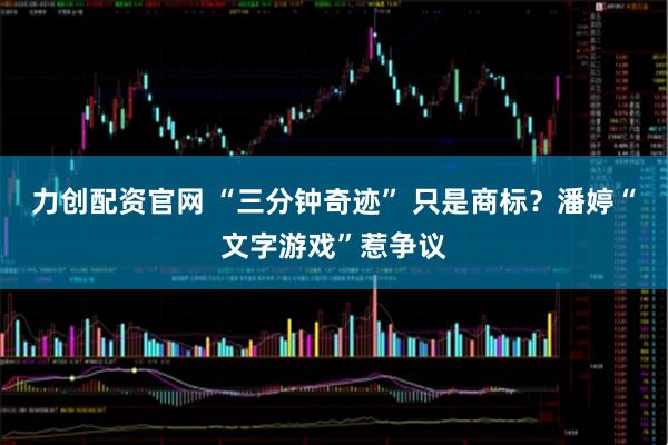 力创配资官网 “三分钟奇迹” 只是商标？潘婷“文字游戏”惹争议