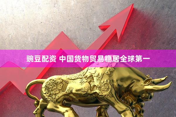 豌豆配资 中国货物贸易稳居全球第一