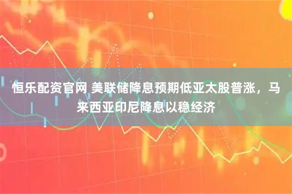 恒乐配资官网 美联储降息预期低亚太股普涨,马来西亚印尼降息以稳经济