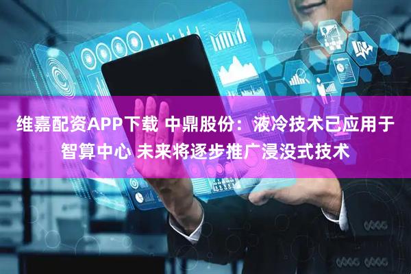 维嘉配资APP下载 中鼎股份：液冷技术已应用于智算中心 未来将逐步推广浸没式技术