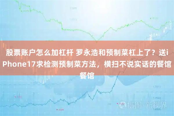 股票账户怎么加杠杆 罗永浩和预制菜杠上了？送iPhone17求检测预制菜方法，横扫不说实话的餐馆
