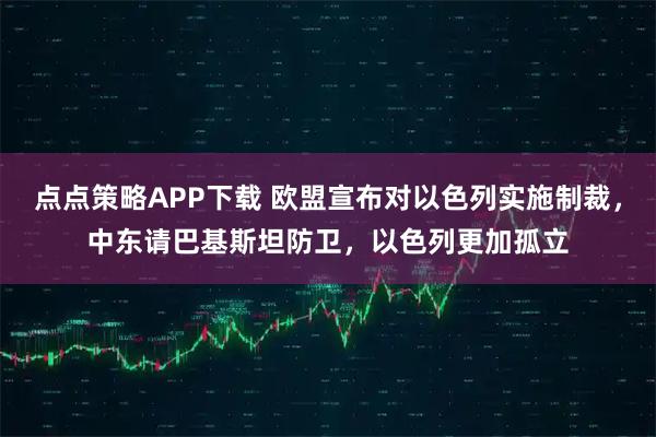 点点策略APP下载 欧盟宣布对以色列实施制裁,中东请巴基斯坦防卫,以色列更加孤立