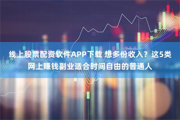 线上股票配资软件APP下载 想多份收入?这5类网上赚钱副业适合时间自由的普通人