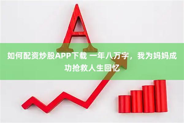 如何配资炒股APP下载 一年八万字，我为妈妈成功抢救人生回忆
