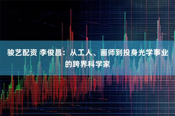 骏艺配资 李俊昌：从工人、画师到投身光学事业的跨界科学家