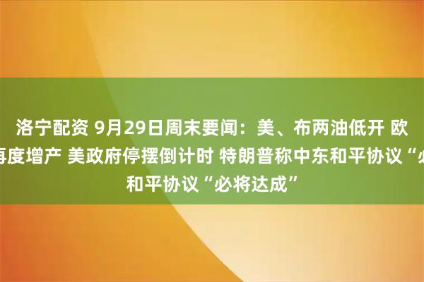 洛宁配资 9月29日周末要闻：美、布两油低开 欧佩克+欲再度增产 美政府停摆倒计时 特朗普称中东和平协议“必将达成”