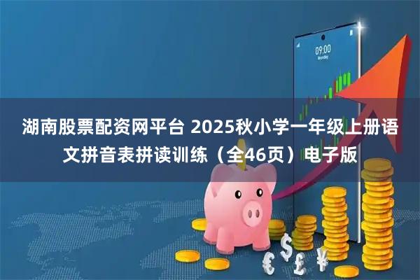湖南股票配资网平台 2025秋小学一年级上册语文拼音表拼读训练（全46页）电子版
