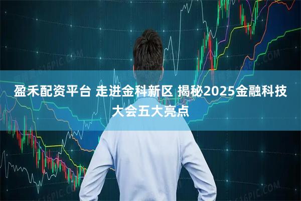 盈禾配资平台 走进金科新区 揭秘2025金融科技大会五大亮点