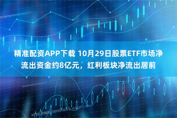 精准配资APP下载 10月29日股票ETF市场净流出资金约8亿元，红利板块净流出居前
