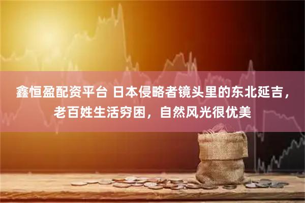 鑫恒盈配资平台 日本侵略者镜头里的东北延吉，老百姓生活穷困，自然风光很优美