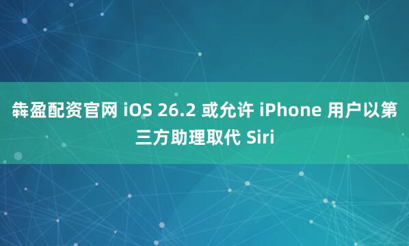 犇盈配资官网 iOS 26.2 或允许 iPhone 用户以第三方助理取代 Siri