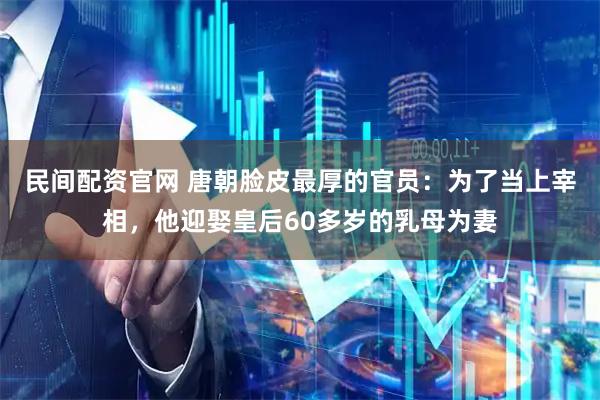 民间配资官网 唐朝脸皮最厚的官员：为了当上宰相，他迎娶皇后60多岁的乳母为妻