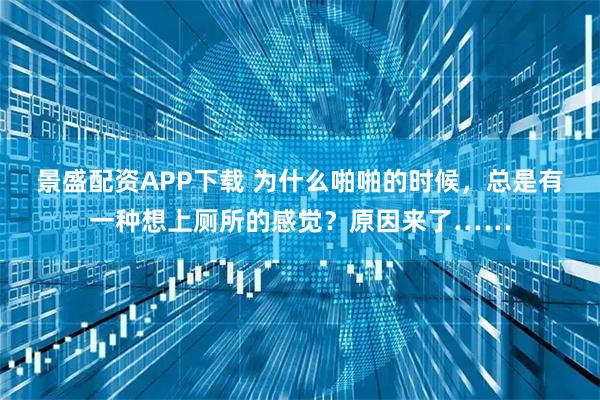 景盛配资APP下载 为什么啪啪的时候，总是有一种想上厕所的感觉？原因来了……