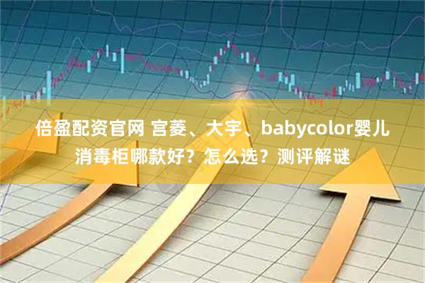 倍盈配资官网 宫菱、大宇、babycolor婴儿消毒柜哪款好？怎么选？测评解谜