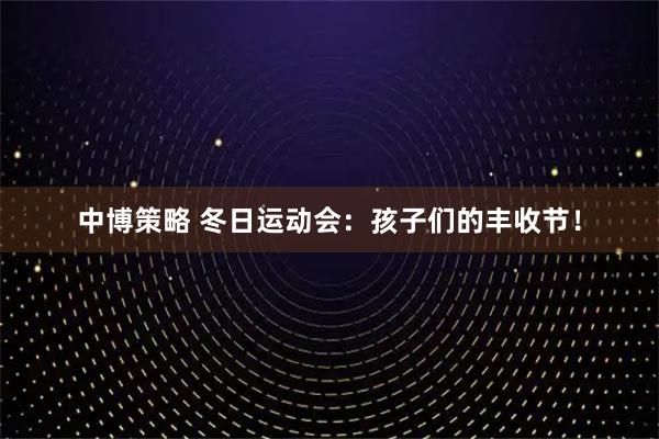 中博策略 冬日运动会:孩子们的丰收节!