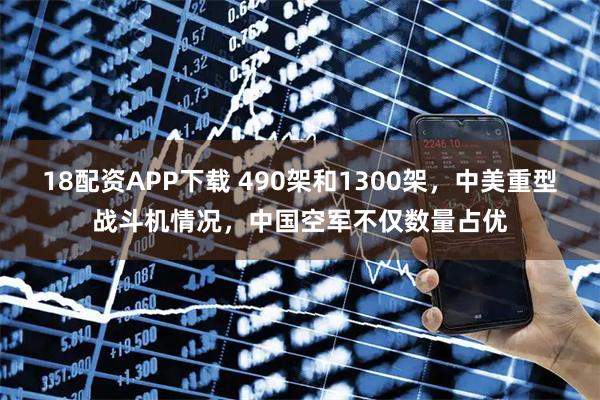 18配资APP下载 490架和1300架，中美重型战斗机情况，中国空军不仅数量占优