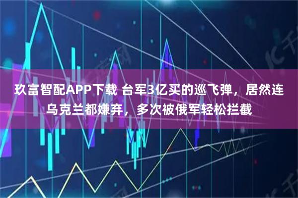 玖富智配APP下载 台军3亿买的巡飞弹，居然连乌克兰都嫌弃，多次被俄军轻松拦截