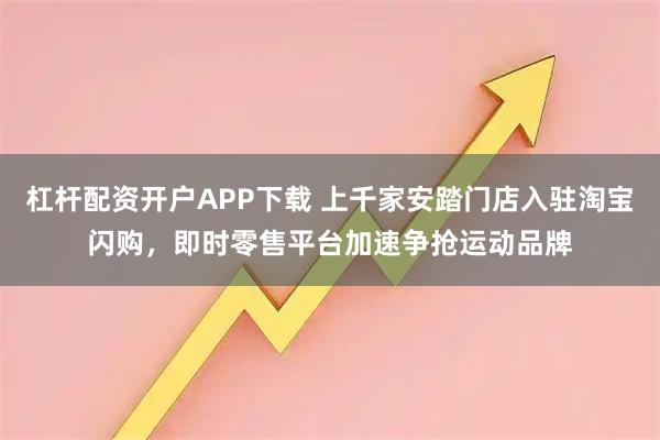 杠杆配资开户APP下载 上千家安踏门店入驻淘宝闪购，即时零售平台加速争抢运动品牌